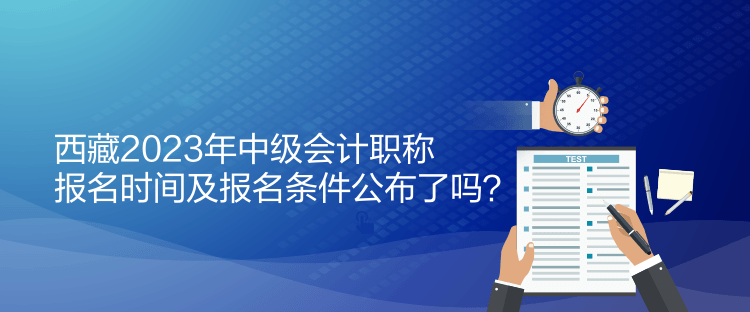 西藏2023年中級(jí)會(huì)計(jì)職稱報(bào)名時(shí)間及報(bào)名條件公布了嗎？