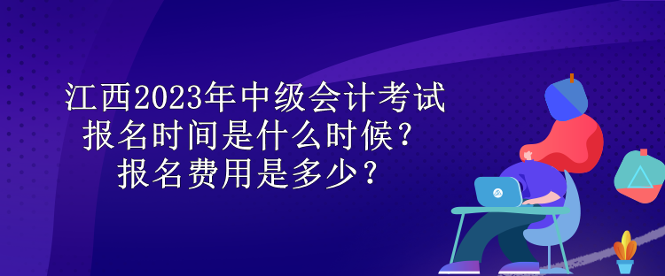 江西2023年中級會計考試報名時間是什么時候？報名費用是多少？