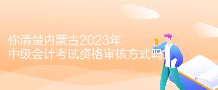 你清楚內(nèi)蒙古2023年中級會計考試資格審核方式嗎？