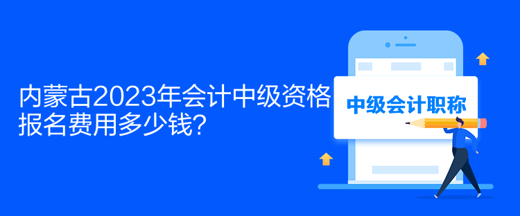 內(nèi)蒙古2023年會計中級資格報名費用多少錢？