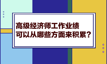 高級(jí)經(jīng)濟(jì)師工作業(yè)績可以從哪些方面來積累？