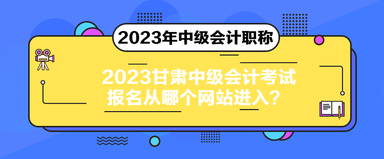 2023甘肅中級會計考試報名從哪個網站進入？