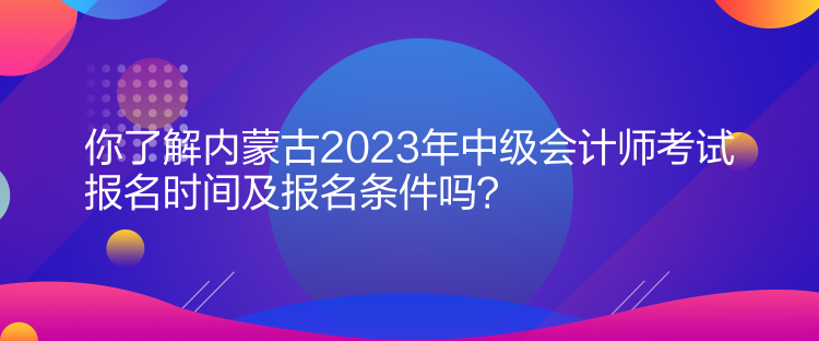 你了解內(nèi)蒙古2023年中級(jí)會(huì)計(jì)師考試報(bào)名時(shí)間及報(bào)名條件嗎？