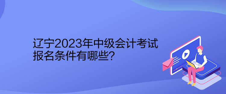 遼寧2023年中級(jí)會(huì)計(jì)考試報(bào)名條件有哪些？