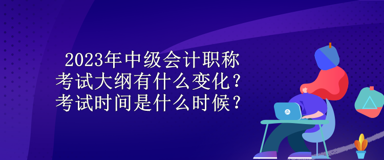 2023年中級(jí)會(huì)計(jì)職稱考試大綱有什么變化？考試時(shí)間是什么時(shí)候？