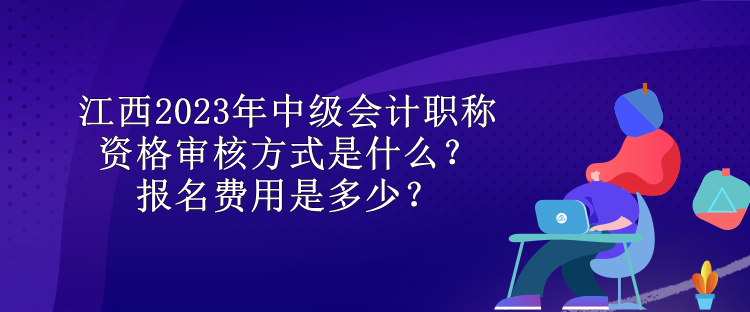 江西2023年中級會計職稱資格審核方式是什么？報名費用是多少？