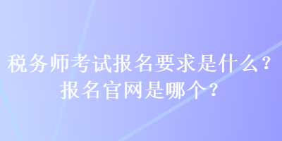 稅務(wù)師考試報(bào)名要求是什么？報(bào)名官網(wǎng)是哪個(gè)？