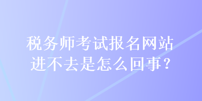 稅務(wù)師考試報名網(wǎng)站進(jìn)不去是怎么回事？