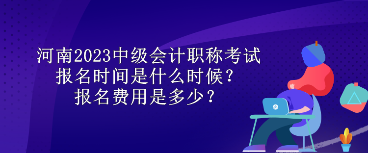 河南2023中級會計職稱考試報名時間是什么時候？報名費用是多少？