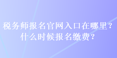 稅務師報名官網(wǎng)入口在哪里？什么時候報名繳費？