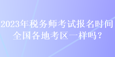 2023年稅務(wù)師考試報名時間全國各地考區(qū)一樣嗎？