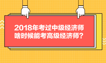 2018年考過(guò)中級(jí)經(jīng)濟(jì)師，啥時(shí)候能考高級(jí)經(jīng)濟(jì)師？