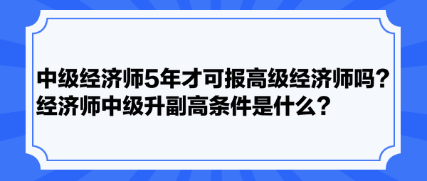 中級(jí)經(jīng)濟(jì)師5年才可報(bào)高級(jí)經(jīng)濟(jì)師嗎？經(jīng)濟(jì)師中級(jí)升副高條件是什么？