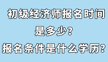 初級(jí)經(jīng)濟(jì)師報(bào)名時(shí)間是多少？報(bào)名條件是什么學(xué)歷？