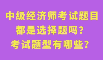 中級經(jīng)濟師考試題目都是選擇題嗎？考試題型有哪些？