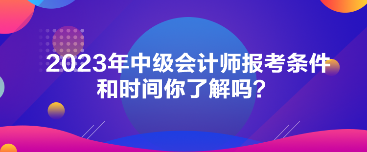 2023年中級會(huì)計(jì)師報(bào)考條件和時(shí)間你了解嗎？