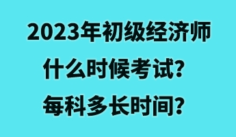 2023年初級(jí)經(jīng)濟(jì)師什么時(shí)候考試？每科多長(zhǎng)時(shí)間？