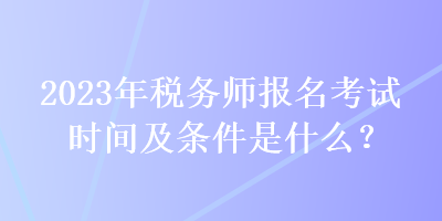 2023年稅務(wù)師報名考試時間及條件是什么？