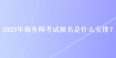 2023年稅務(wù)師考試報名是什么安排？