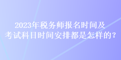 2023年稅務(wù)師報名時間及考試科目時間安排都是怎樣的？