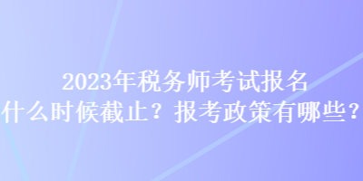 2023年稅務(wù)師考試報(bào)名什么時(shí)候截止？報(bào)考政策有哪些？