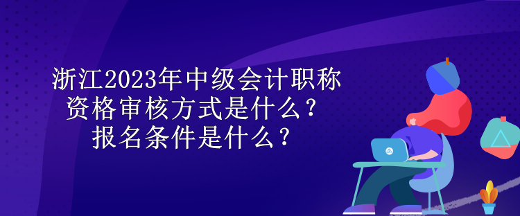 浙江2023年中級(jí)會(huì)計(jì)職稱資格審核方式是什么？報(bào)名條件是什么？