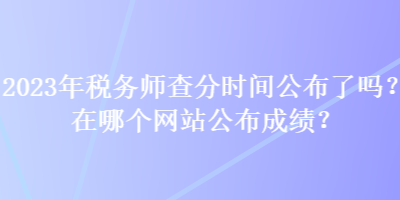 2023年稅務(wù)師查分時(shí)間公布了嗎？在哪個(gè)網(wǎng)站公布成績(jī)？