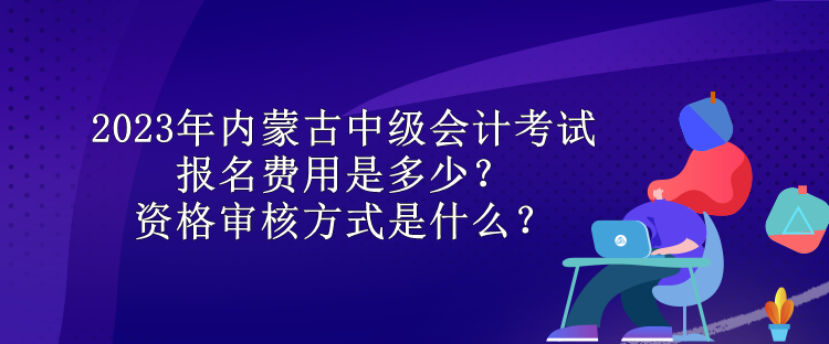 2023年內(nèi)蒙古中級(jí)會(huì)計(jì)考試報(bào)名費(fèi)用是多少？資格審核方式是什么？