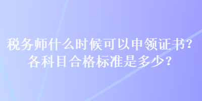 稅務(wù)師什么時(shí)候可以申領(lǐng)證書？各科目合格標(biāo)準(zhǔn)是多少？