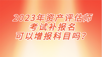 2023年資產(chǎn)評(píng)估師考試補(bǔ)報(bào)名可以增報(bào)科目嗎？