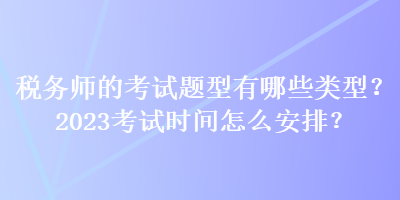 稅務(wù)師的考試題型有哪些類型？2023考試時間怎么安排？