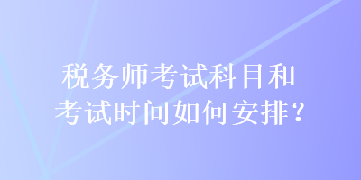 稅務(wù)師考試科目和考試時(shí)間如何安排？