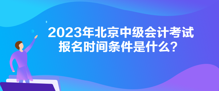 2023年北京中級會計考試報名時間條件是什么？