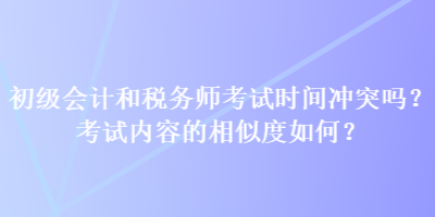 初級(jí)會(huì)計(jì)和稅務(wù)師考試時(shí)間沖突嗎？考試內(nèi)容的相似度如何？