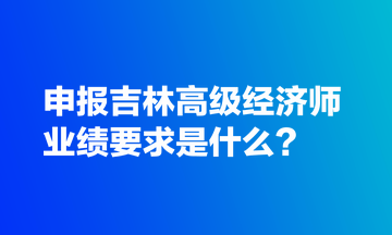 申報吉林高級經(jīng)濟師業(yè)績要求是什么？