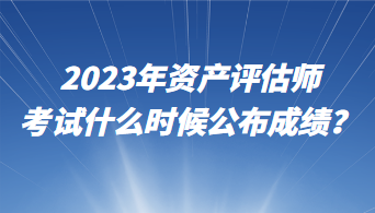 2023年資產(chǎn)評(píng)估師考試什么時(shí)候公布成績(jī)？