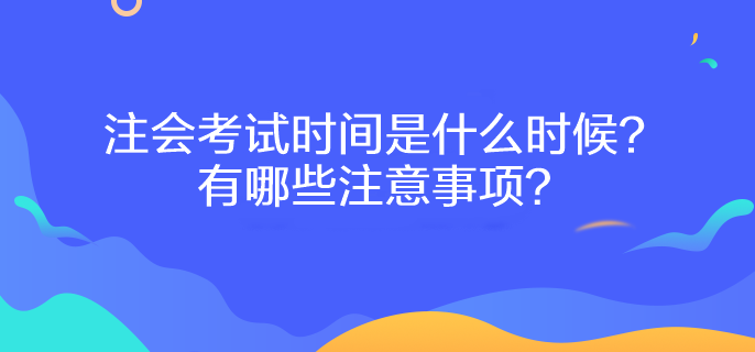 注會(huì)考試時(shí)間是什么時(shí)候？有哪些注意事項(xiàng)？