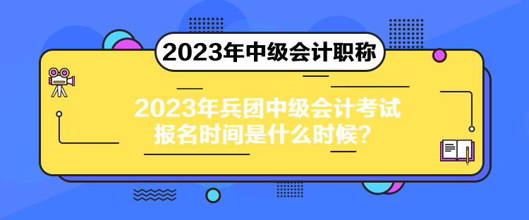 2023年兵團中級會計考試報名時間是什么時候？