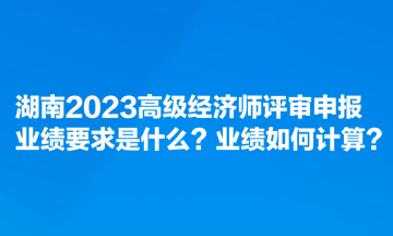 湖南2023高級經(jīng)濟(jì)師評審申報業(yè)績要求是什么？業(yè)績?nèi)绾斡?jì)算？