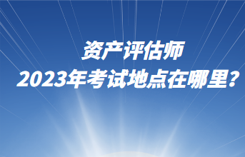 資產評估師2023年考試地點在哪里？