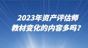 2023年資產(chǎn)評估師教材變化的內(nèi)容多嗎？