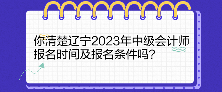 你清楚遼寧2023年中級會計師報名時間及報名條件嗎？