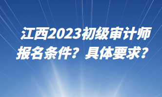 江西2023初級(jí)審計(jì)師報(bào)名條件？具體要求？