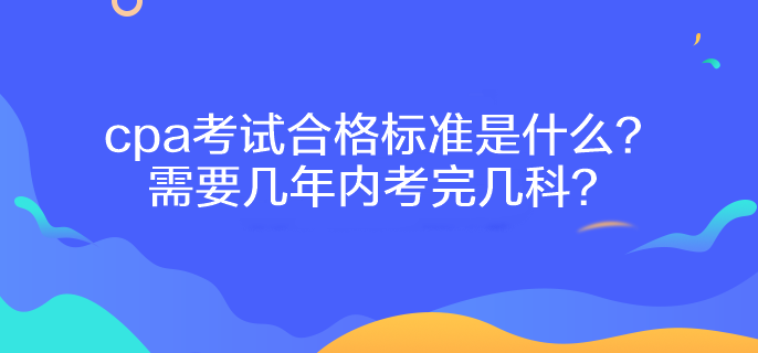 cpa考試合格標(biāo)準(zhǔn)是什么？需要幾年內(nèi)考完幾科？