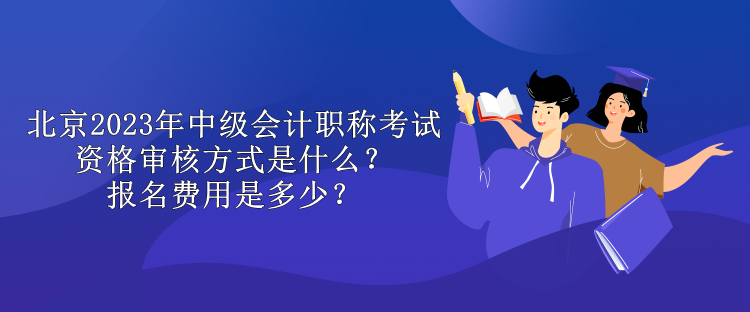 北京2023年中級會計職稱考試資格審核方式是什么？報名費(fèi)用是多少？