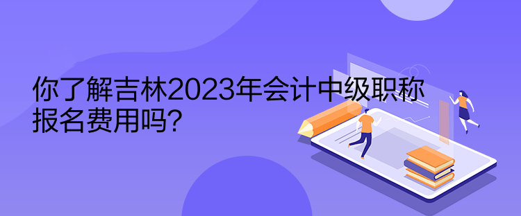 你了解吉林2023年會(huì)計(jì)中級(jí)職稱(chēng)報(bào)名費(fèi)用嗎？