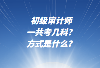 初級(jí)審計(jì)師一共考幾科？考試方式是什么？