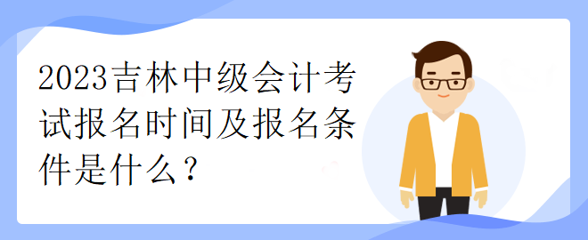 2023吉林中級會計考試報名時間及報名條件是什么？