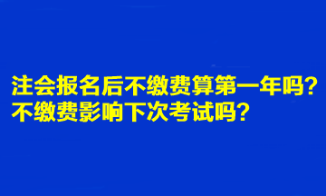 注會報名后不繳費算第一年嗎？不繳費影響下次考試嗎？