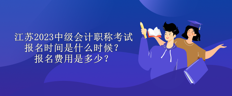 江蘇2023中級(jí)會(huì)計(jì)職稱考試報(bào)名時(shí)間是什么時(shí)候？報(bào)名費(fèi)用是多少？